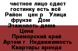 частное лицо сдаст гостинку,есть всё › Район ­ цен р › Улица ­ фрунзе › Дом ­ 54 › Этажность дома ­ 9 › Цена ­ 13 000 - Приморский край, Артем г. Недвижимость » Квартиры аренда   
